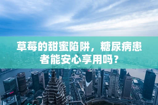 草莓的甜蜜陷阱，糖尿病患者能安心享用吗？