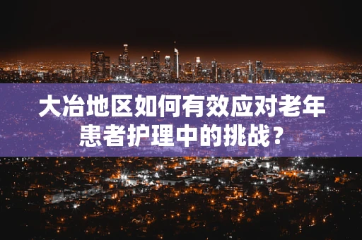 大冶地区如何有效应对老年患者护理中的挑战？