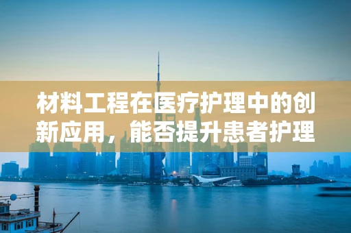 材料工程在医疗护理中的创新应用，能否提升患者护理体验？