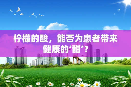 柠檬的酸，能否为患者带来健康的‘甜’？