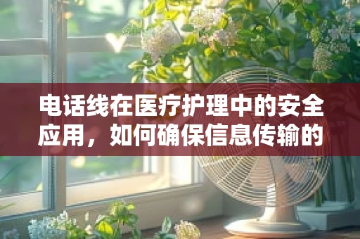 电话线在医疗护理中的安全应用，如何确保信息传输的准确性？