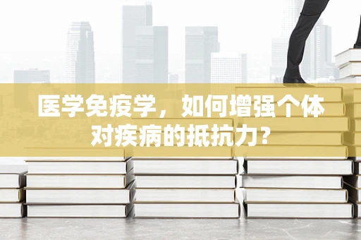 医学免疫学，如何增强个体对疾病的抵抗力？