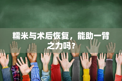 糯米与术后恢复，能助一臂之力吗？
