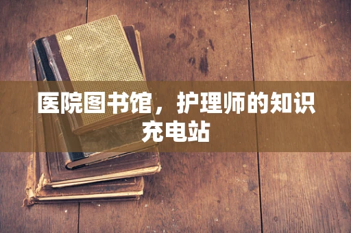 医院图书馆，护理师的知识充电站