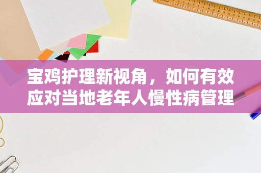 宝鸡护理新视角，如何有效应对当地老年人慢性病管理挑战？