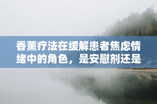 香薰疗法在缓解患者焦虑情绪中的角色，是安慰剂还是科学之选？