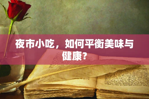 夜市小吃，如何平衡美味与健康？