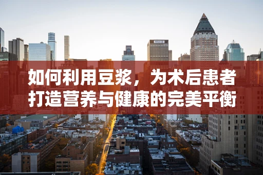 如何利用豆浆，为术后患者打造营养与健康的完美平衡？