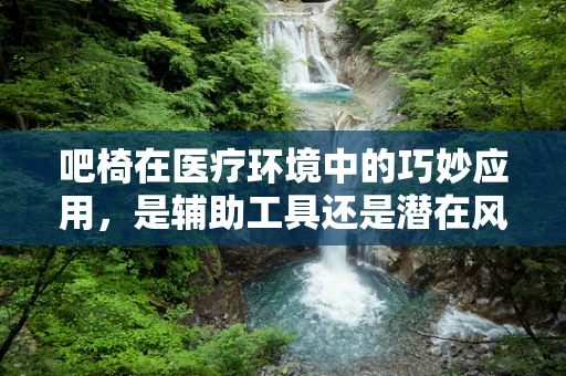 吧椅在医疗环境中的巧妙应用，是辅助工具还是潜在风险？