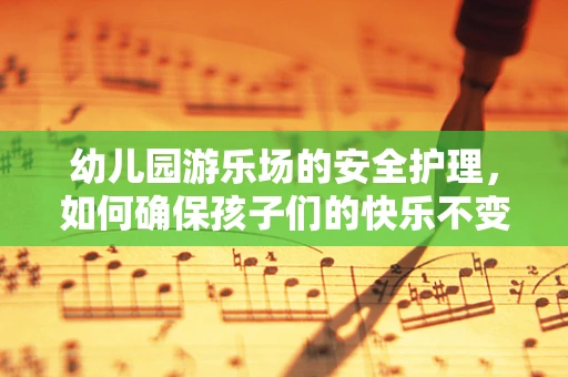 幼儿园游乐场的安全护理，如何确保孩子们的快乐不变成危险？