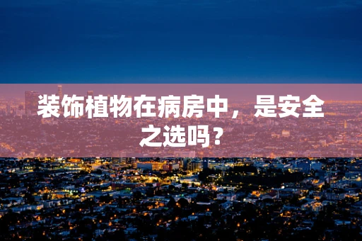 装饰植物在病房中，是安全之选吗？