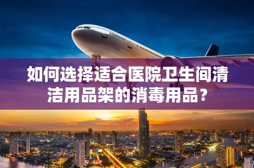 如何选择适合医院卫生间清洁用品架的消毒用品？