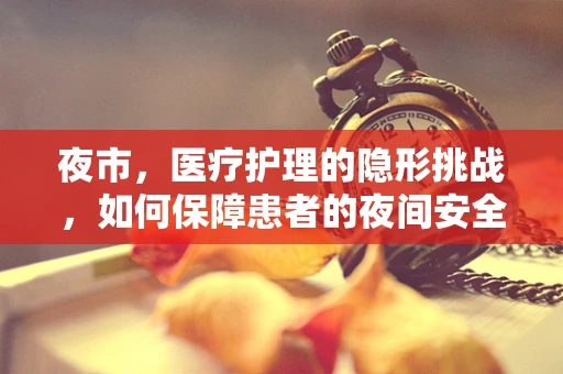 夜市，医疗护理的隐形挑战，如何保障患者的夜间安全？