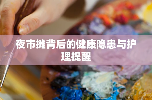 夜市摊背后的健康隐患与护理提醒