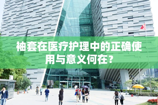 袖套在医疗护理中的正确使用与意义何在？