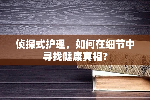 侦探式护理，如何在细节中寻找健康真相？