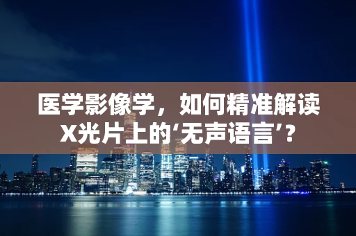 医学影像学，如何精准解读X光片上的‘无声语言’？