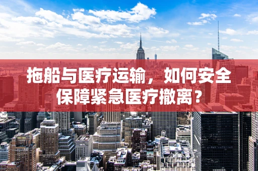 拖船与医疗运输，如何安全保障紧急医疗撤离？