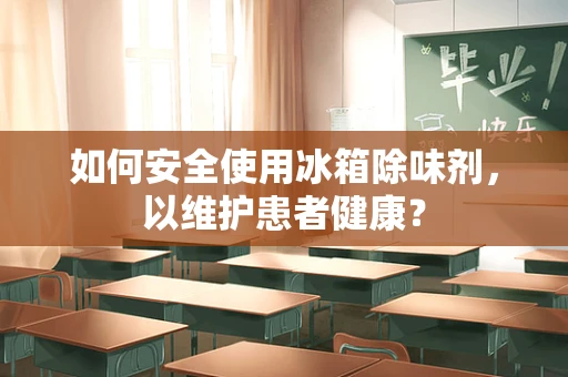 如何安全使用冰箱除味剂，以维护患者健康？