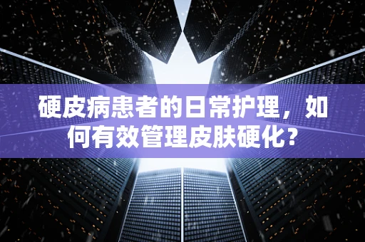 硬皮病患者的日常护理，如何有效管理皮肤硬化？