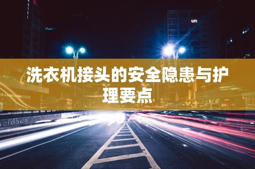 洗衣机接头的安全隐患与护理要点
