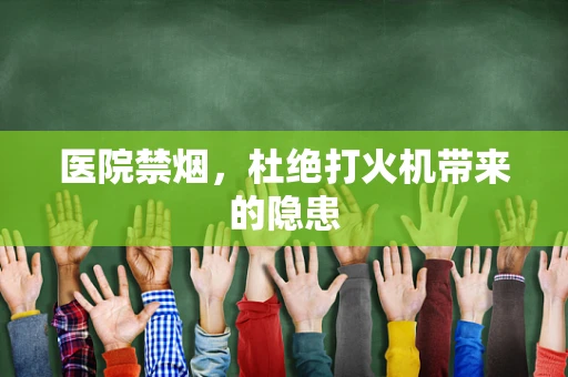 医院禁烟，杜绝打火机带来的隐患