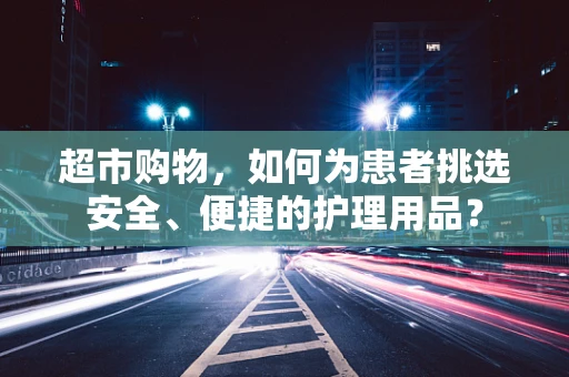 超市购物，如何为患者挑选安全、便捷的护理用品？