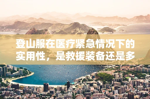 登山服在医疗紧急情况下的实用性，是救援装备还是多余负担？