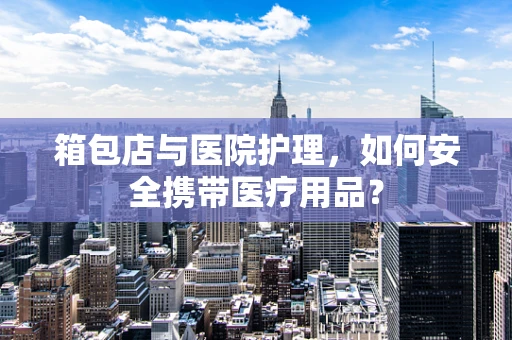 箱包店与医院护理，如何安全携带医疗用品？