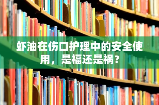 虾油在伤口护理中的安全使用，是福还是祸？