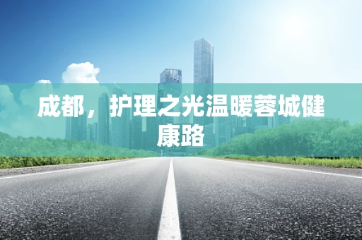 成都，护理之光温暖蓉城健康路