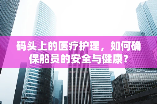 码头上的医疗护理，如何确保船员的安全与健康？