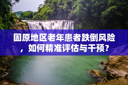 固原地区老年患者跌倒风险，如何精准评估与干预？