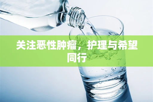 关注恶性肿瘤，护理与希望同行