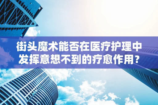 街头魔术能否在医疗护理中发挥意想不到的疗愈作用？