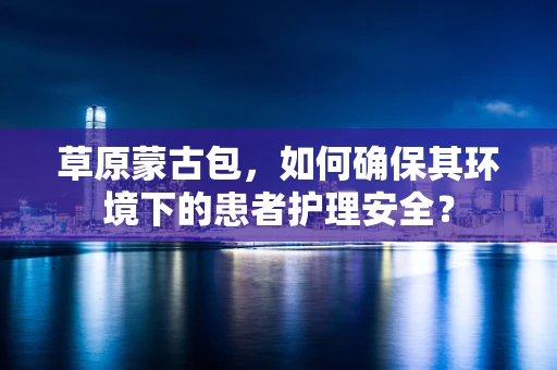 草原蒙古包，如何确保其环境下的患者护理安全？