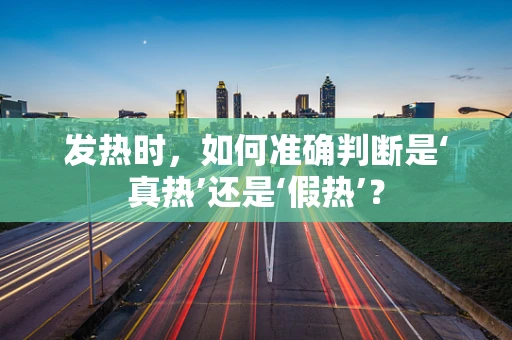 发热时，如何准确判断是‘真热’还是‘假热’？