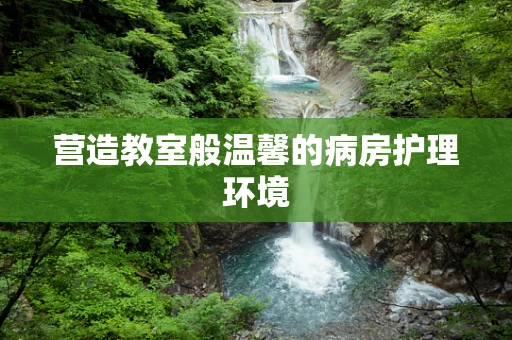 营造教室般温馨的病房护理环境