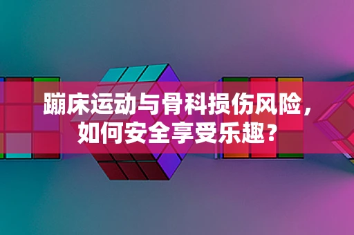 蹦床运动与骨科损伤风险，如何安全享受乐趣？