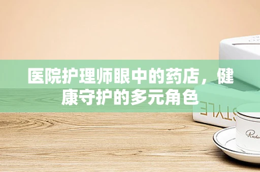 医院护理师眼中的药店，健康守护的多元角色