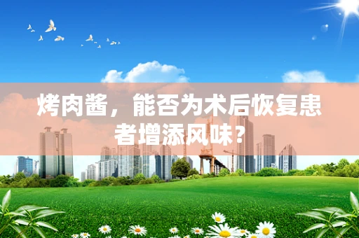 烤肉酱，能否为术后恢复患者增添风味？