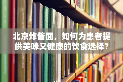 北京炸酱面，如何为患者提供美味又健康的饮食选择？