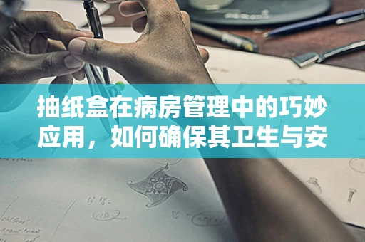 抽纸盒在病房管理中的巧妙应用，如何确保其卫生与安全？