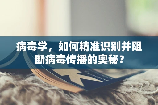 病毒学，如何精准识别并阻断病毒传播的奥秘？