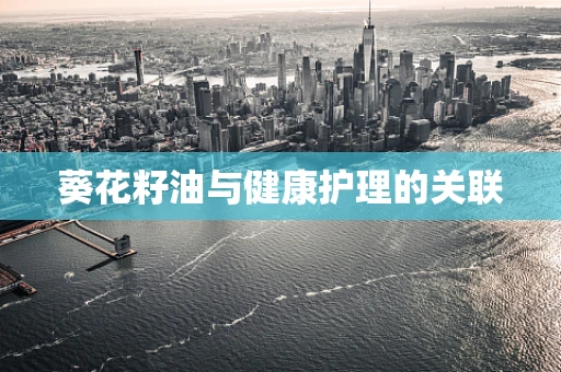 葵花籽油与健康护理的关联