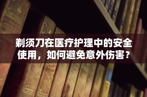 剃须刀在医疗护理中的安全使用，如何避免意外伤害？