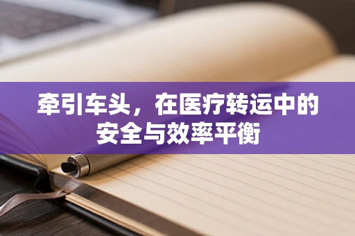 牵引车头，在医疗转运中的安全与效率平衡