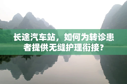 长途汽车站，如何为转诊患者提供无缝护理衔接？