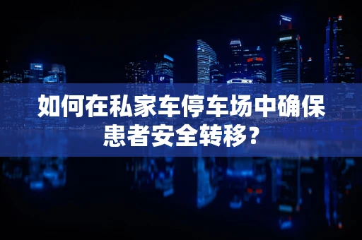 如何在私家车停车场中确保患者安全转移？