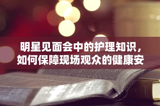 明星见面会中的护理知识，如何保障现场观众的健康安全？